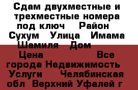 Сдам двухместные и трехместные номера под ключ. › Район ­ Сухум › Улица ­ Имама-Шамиля › Дом ­ 63 › Цена ­ 1000-1500 - Все города Недвижимость » Услуги   . Челябинская обл.,Верхний Уфалей г.